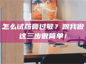 孟津怎么试药膏过敏？跟我做这三步很简单！