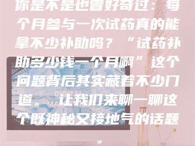 孟津你是不是也曾好奇过：每个月参与一次试药真的能拿不少补助吗？“试药补助多少钱一个月啊”这个问题背后其实藏着不少门道。 让我们来聊一聊这个既神秘又接地气的话题。