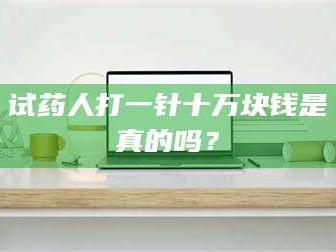 孟津试药人打一针十万块钱是真的吗？