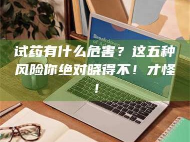 孟津试药有什么危害？这五种风险你绝对晓得不！才怪！