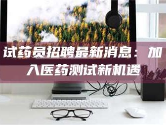孟津试药员招聘最新消息：加入医药测试新机遇