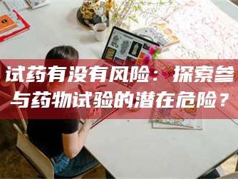 孟津试药有没有风险：探索参与药物试验的潜在危险？