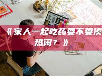 孟津《家人一起吃药要不要凑热闹？》