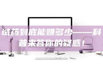孟津试药到底能赚多少——科普来答你的疑惑！