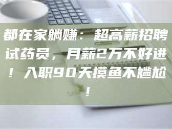 孟津都在家躺赚：超高薪招聘试药员，月薪2万不好进！入职90天摸鱼不尴尬！