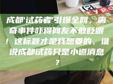 孟津成都'试药者'引爆全网，离奇事件吓得网友不敢眨眼！这标题才是我想要的，谁说成都试药只是小道消息？