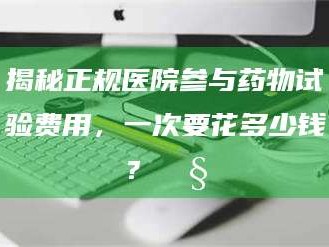 孟津揭秘正规医院参与药物试验费用，一次要花多少钱？🧒