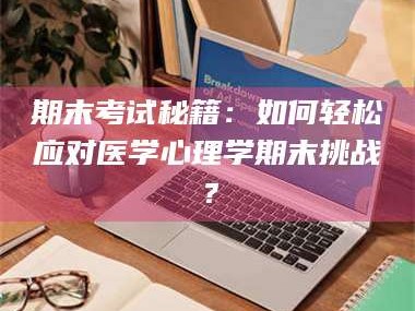 孟津期末考试秘籍：如何轻松应对医学心理学期末挑战？