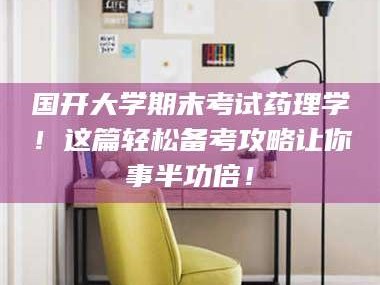 孟津国开大学期末考试药理学！这篇轻松备考攻略让你事半功倍！