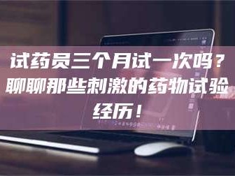 孟津试药员三个月试一次吗？聊聊那些刺激的药物试验经历！