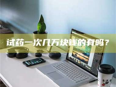 孟津试药一次几万块钱的有吗？