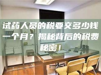 孟津试药人员的税要交多少钱一个月？揭秘背后的税费秘密！