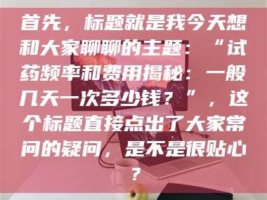 孟津首先，标题就是我今天想和大家聊聊的主题：“试药频率和费用揭秘：一般几天一次多少钱？”，这个标题直接点出了大家常问的疑问，是不是很贴心？