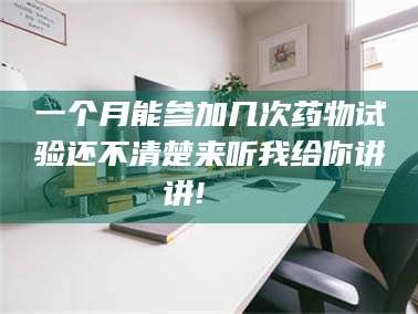 孟津一个月能参加几次药物试验还不清楚来听我给你讲讲!🌈