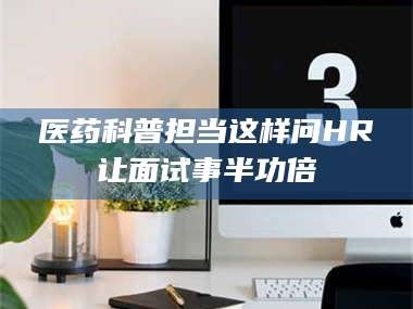 孟津医药科普担当这样问HR让面试事半功倍