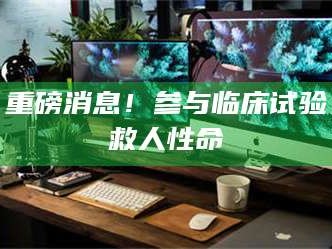 孟津重磅消息！参与临床试验救人性命