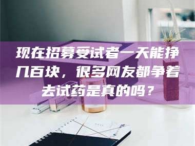 孟津现在招募受试者一天能挣几百块，很多网友都争着去试药是真的吗？