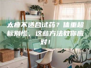 孟津太瘦不适合试药？体重超标别慌，这些方法教你应对！