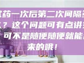 孟津试药一次后第二次间隔多久？这个问题可有点讲究，可不是随便随便就能乱来的哦！