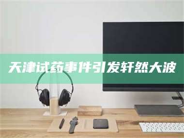 孟津天津试药事件引发轩然大波