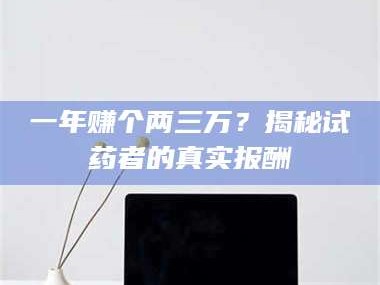 孟津一年赚个两三万？揭秘试药者的真实报酬