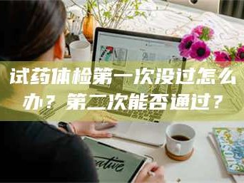 孟津试药体检第一次没过怎么办？第二次能否通过？