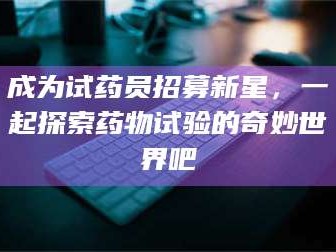 孟津成为试药员招募新星，一起探索药物试验的奇妙世界吧