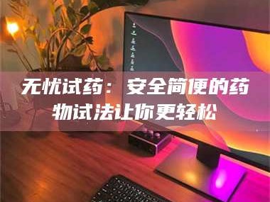 孟津无忧试药：安全简便的药物试法让你更轻松