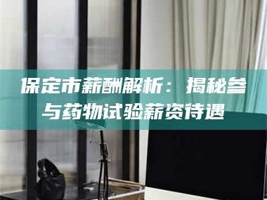 孟津保定市薪酬解析：揭秘参与药物试验薪资待遇