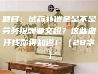 孟津题目：试药补偿金是不是劳务报酬要交税？这些血汗钱你得知道！（28字）