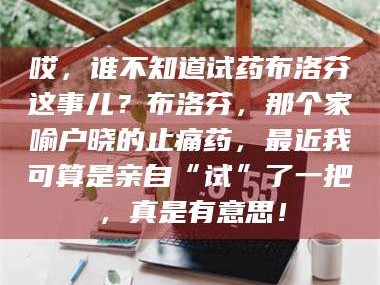 孟津哎，谁不知道试药布洛芬这事儿？布洛芬，那个家喻户晓的止痛药，最近我可算是亲自“试”了一把，真是有意思！