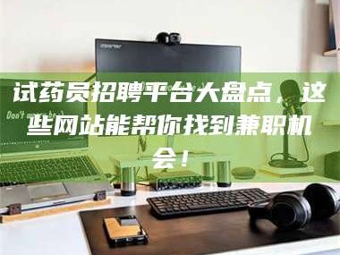 孟津试药员招聘平台大盘点，这些网站能帮你找到兼职机会！