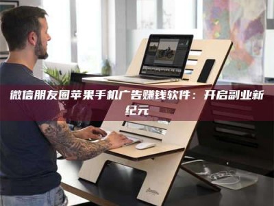 孟津微信朋友圈苹果手机广告赚钱软件：开启副业新纪元