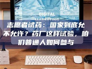 孟津志愿者试药：国家到底允不允许？药厂这样试验，咱们普通人如何参与