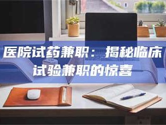 孟津医院试药兼职：揭秘临床试验兼职的惊喜
