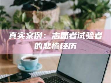 孟津真实案例：志愿者试验者的悲惨经历