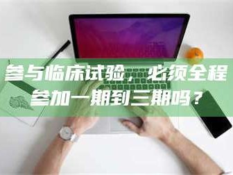 孟津参与临床试验，必须全程参加一期到三期吗？