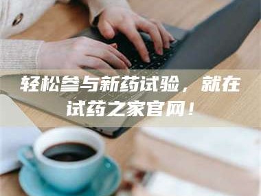 孟津轻松参与新药试验，就在试药之家官网！
