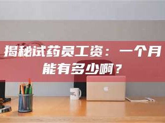 孟津揭秘试药员工资：一个月能有多少啊？