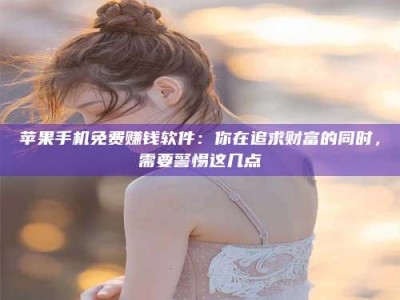 孟津苹果手机免费赚钱软件：你在追求财富的同时，需要警惕这几点