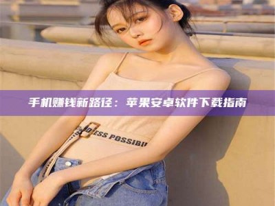 孟津手机赚钱新路径：苹果安卓软件下载指南