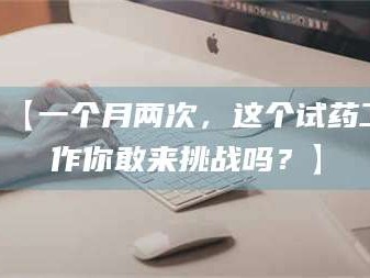 孟津【一个月两次，这个试药工作你敢来挑战吗？】