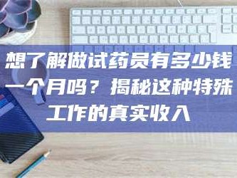 孟津想了解做试药员有多少钱一个月吗？揭秘这种特殊工作的真实收入