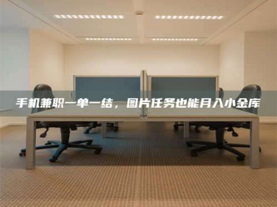 孟津手机兼职一单一结，图片任务也能月入小金库