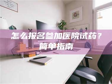孟津怎么报名参加医院试药？简单指南