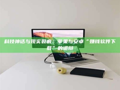 孟津科技神话与现实裂痕：苹果与安卓“赚钱软件下载”的诡辩