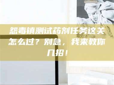 孟津怨毒镇测试药剂任务这关怎么过？别急，我来教你几招！