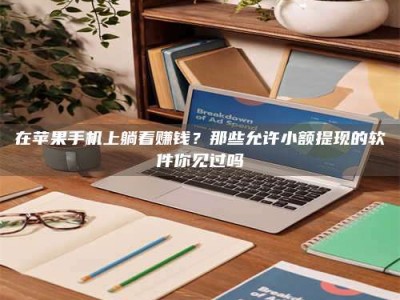 孟津在苹果手机上躺着赚钱？那些允许小额提现的软件你见过吗