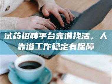 孟津试药招聘平台靠谱找活，人靠谱工作稳定有保障