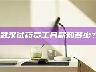 孟津武汉试药员工月薪知多少？